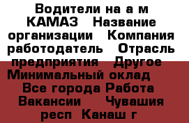 Водители на а/м КАМАЗ › Название организации ­ Компания-работодатель › Отрасль предприятия ­ Другое › Минимальный оклад ­ 1 - Все города Работа » Вакансии   . Чувашия респ.,Канаш г.